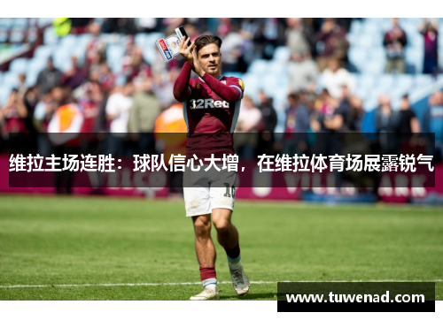 维拉主场连胜：球队信心大增，在维拉体育场展露锐气