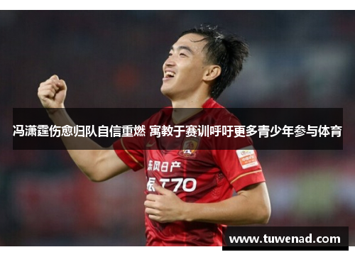 冯潇霆伤愈归队自信重燃 寓教于赛训呼吁更多青少年参与体育